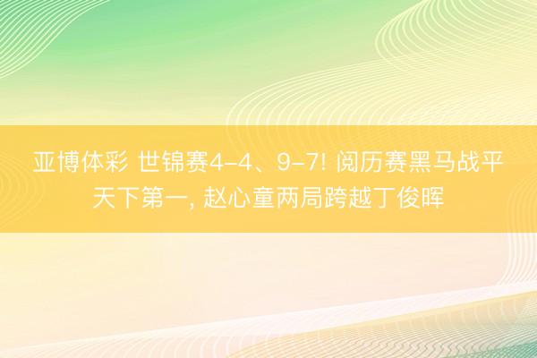 亚博体彩 世锦赛4-4、9-7! 阅历赛黑马战平天下第一， 赵心童两局跨越丁俊晖