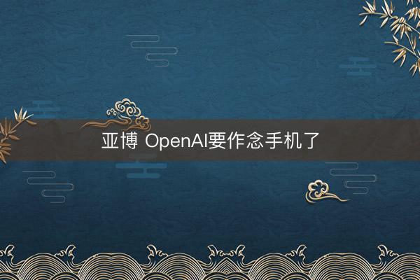 亚博 OpenAI要作念手机了