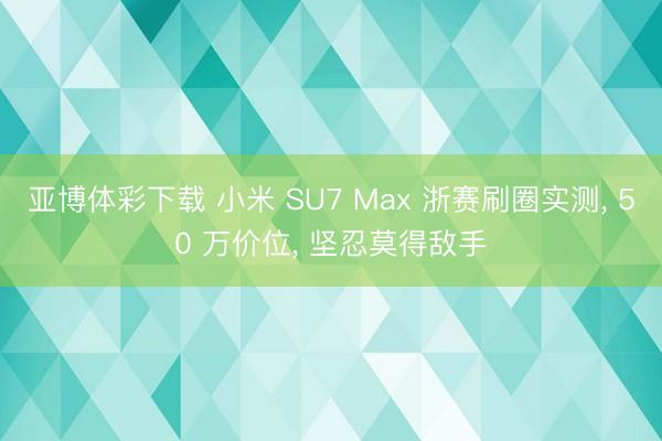 亚博体彩下载 小米 SU7 Max 浙赛刷圈实测， 50 万价位， 坚忍莫得敌手