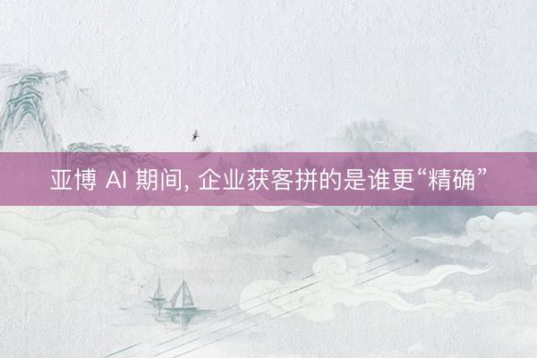 亚博 AI 期间， 企业获客拼的是谁更“精确”