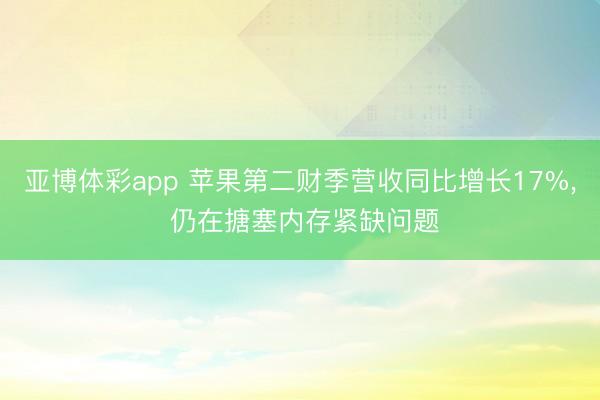 亚博体彩app 苹果第二财季营收同比增长17%， 仍在搪塞内存紧缺问题