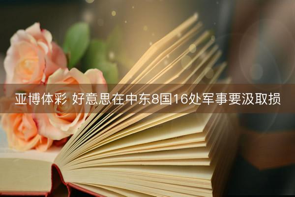 亚博体彩 好意思在中东8国16处军事要汲取损