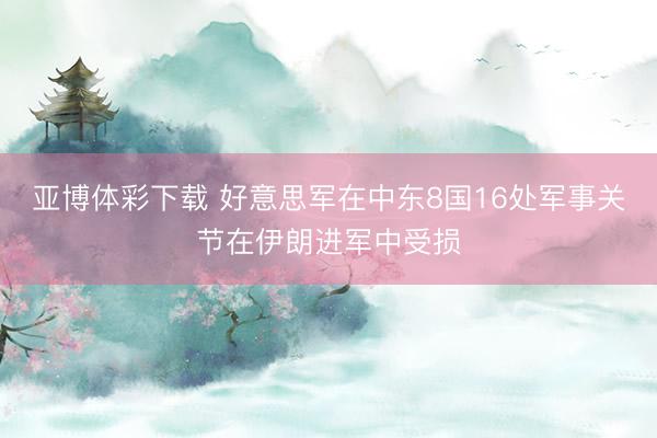 亚博体彩下载 好意思军在中东8国16处军事关节在伊朗进军中受损