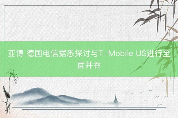 亚博 德国电信据悉探讨与T-Mobile US进行全面并吞