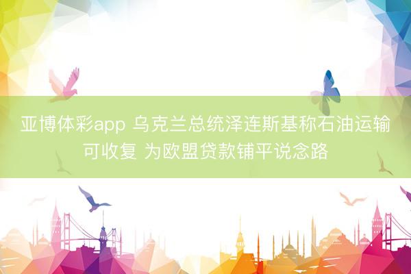 亚博体彩app 乌克兰总统泽连斯基称石油运输可收复 为欧盟贷款铺平说念路
