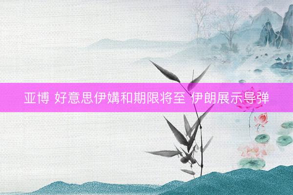 亚博 好意思伊媾和期限将至 伊朗展示导弹