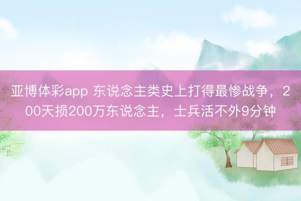 亚博体彩app 东说念主类史上打得最惨战争，200天损200万东说念主，士兵活不外9分钟