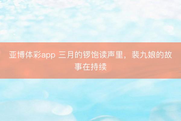 亚博体彩app 三月的锣饱读声里，裴九娘的故事在持续