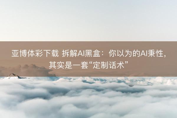 亚博体彩下载 拆解AI黑盒：你以为的AI秉性，其实是一套“定制话术”
