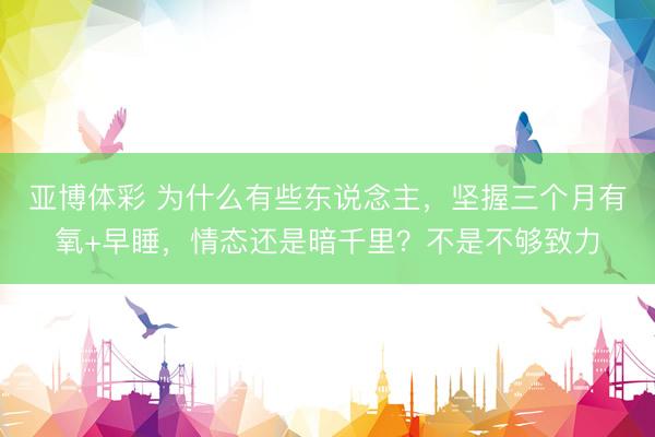 亚博体彩 为什么有些东说念主，坚握三个月有氧+早睡，情态还是暗千里？不是不够致力