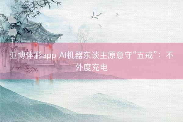 亚博体彩app AI机器东谈主原意守“五戒”：不外度充电