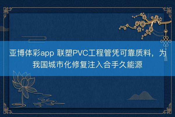 亚博体彩app 联塑PVC工程管凭可靠质料，为我国城市化修复注入合手久能源