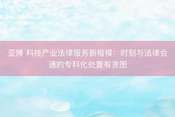 亚博 科技产业法律服务新楷模：时刻与法律会通的专科化处置有贪图
