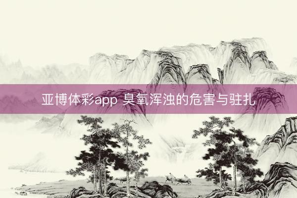 亚博体彩app 臭氧浑浊的危害与驻扎