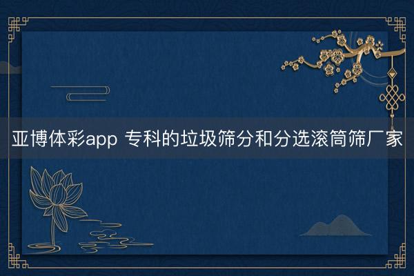 亚博体彩app 专科的垃圾筛分和分选滚筒筛厂家