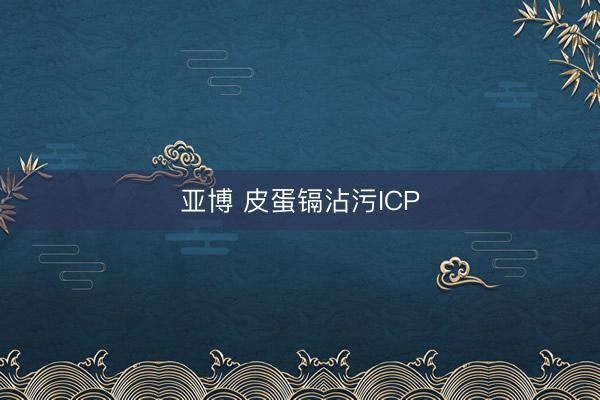 亚博 皮蛋镉沾污ICP