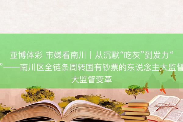 亚博体彩 市媒看南川︱从沉默“吃灰”到发力“生金”——南川区全链条周转国有钞票的东说念主大监督变革
