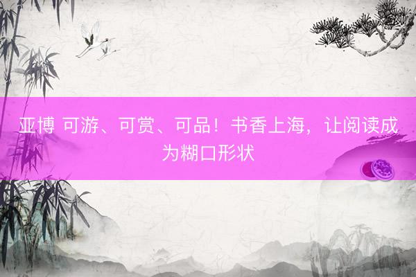 亚博 可游、可赏、可品！书香上海，让阅读成为糊口形状