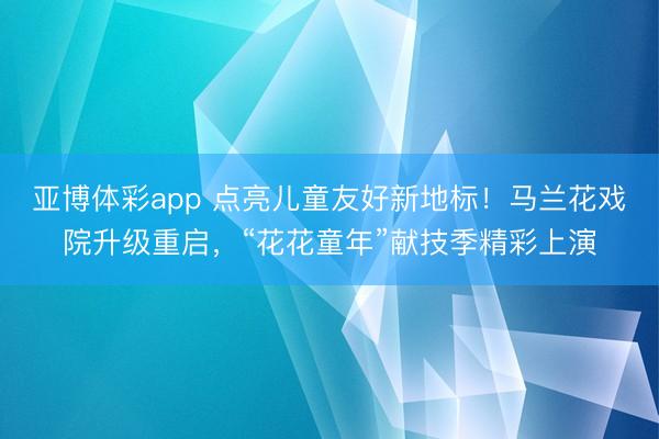 亚博体彩app 点亮儿童友好新地标！马兰花戏院升级重启，“花花童年”献技季精彩上演