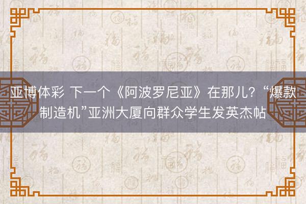 亚博体彩 下一个《阿波罗尼亚》在那儿？“爆款制造机”亚洲大厦向群众学生发英杰帖