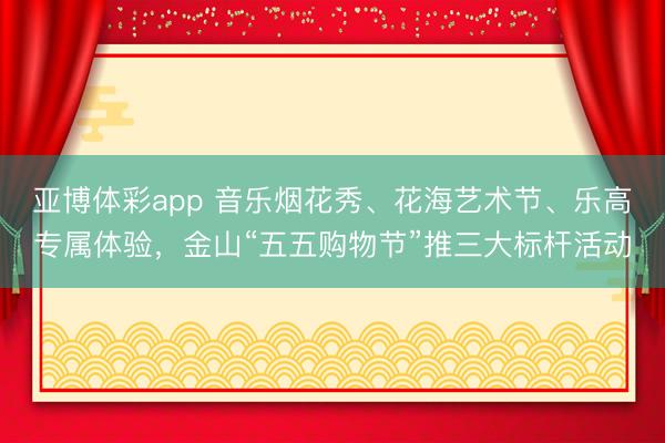 亚博体彩app 音乐烟花秀、花海艺术节、乐高专属体验，金山“五五购物节”推三大标杆活动