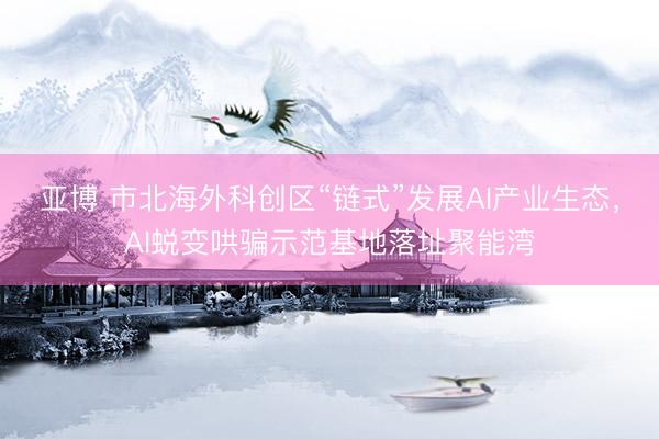 亚博 市北海外科创区“链式”发展AI产业生态，AI蜕变哄骗示范基地落址聚能湾