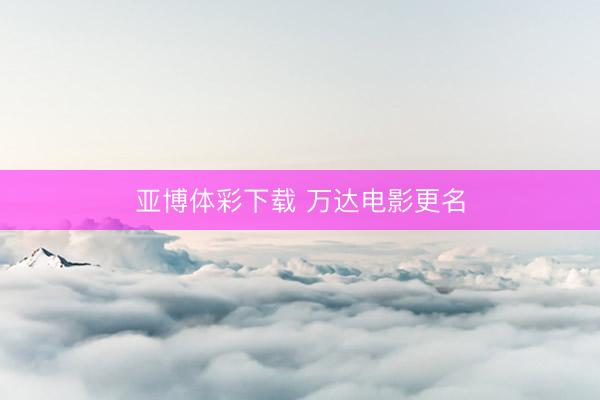 亚博体彩下载 万达电影更名