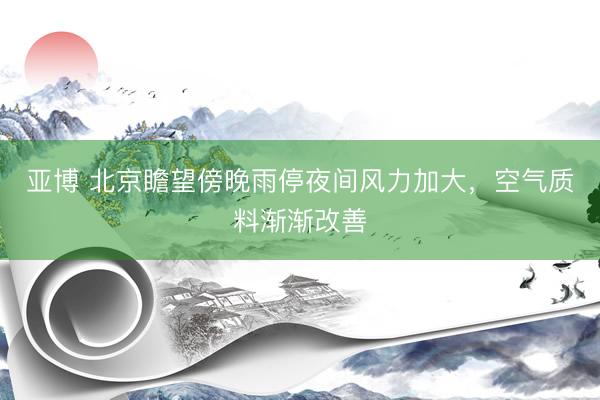 亚博 北京瞻望傍晚雨停夜间风力加大，空气质料渐渐改善
